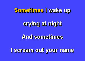 Sometimes I wake up
crying at night

And sometimes

I scream out your name