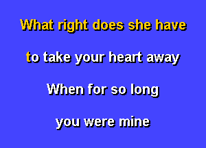 What right does she have
to take your heart away

When for so long

you were mine