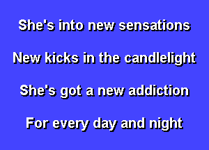 She's into new sensations
New kicks in the candlelight
She's got a new addiction

For every day and night