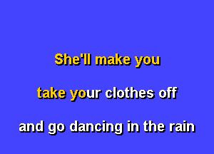 She'll make you

take your clothes off

and go dancing in the rain