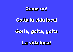 Come on!

Gotta la vida Ioca!

Gotta, gotta, gotta

La Vida loca!