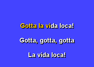 Gotta la vida Ioca!

Gotta, gotta, gotta

La Vida loca!