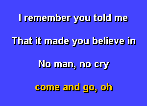 I remember you told me

That it made you believe in

No man, no cry

come and go, oh