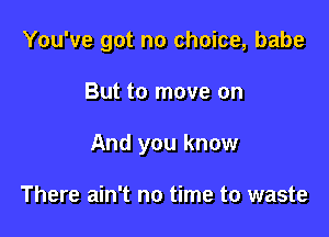 You've got no choice, babe

But to move on

And you know

There ain't no time to waste