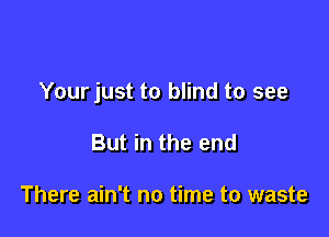 Yourjust to blind to see

But in the end

There ain't no time to waste