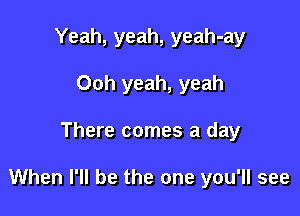 Yeah, yeah, yeah-ay
Ooh yeah, yeah

There comes a day

When I'll be the one you'll see