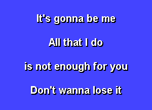 It's gonna be me

All that I do

is not enough for you

Don't wanna lose it