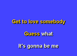 Get to love somebody

Guess what

It's gonna be me