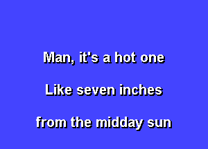Man, it's a hot one

Like seven inches

from the midday sun