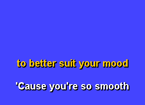 to better suit your mood

'Cause you're so smooth