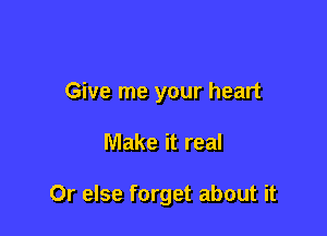 Give me your heart

Make it real

Or else forget about it