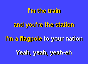 I'm the train

and you're the station

I'm a flagpole to your nation

Yeah, yeah, yeah-eh