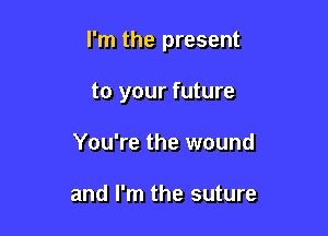 I'm the present

to your future
You're the wound

and I'm the suture