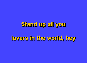 Stand up all you

lovers in the world, hey