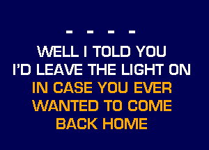 WELL I TOLD YOU
I'D LEAVE THE LIGHT ON
IN CASE YOU EVER
WANTED TO COME
BACK HOME