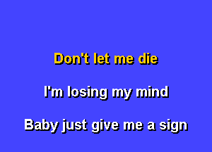 Don't let me die

I'm losing my mind

Babyjust give me a sign