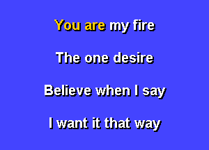 You are my fire

The one desire

Believe when I say

I want it that way