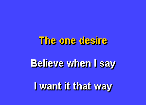 The one desire

Believe when I say

I want it that way