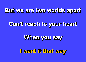 But we are two worlds apart
Can't reach to your heart

When you say

I want it that way