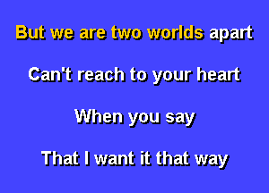 But we are two worlds apart

Can't reach to your heart

When you say

That I want it that way