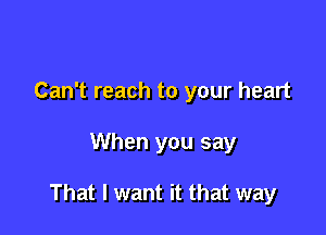 Can't reach to your heart

When you say

That I want it that way