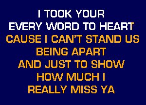 I TOOK YOUR
EVERY WORD T0 HEART
CAUSE I CAN'T STAND US

BEING APART

AND JUST TO SHOW

HOW MUCH I

REALLY MISS YA