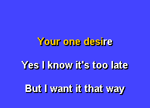 Your one desire

Yes I know it's too late

But I want it that way