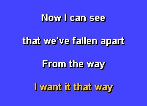 Now I can see
that we've fallen apart

From the way

I want it that way