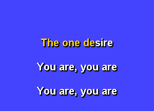 The one desire

You are, you are

You are, you are