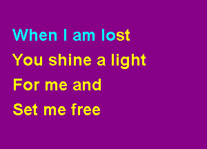 When I am lost
You shine a light

For me and
Set me free