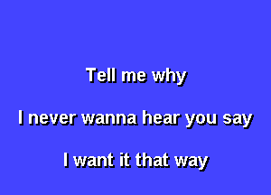 Tell me why

I never wanna hear you say

I want it that way