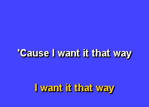 'Cause I want it that way

I want it that way