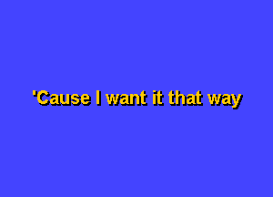 'Cause I want it that way