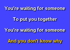 You're waiting for someone
To put you together
You're waiting for someone

And you don't know why