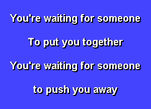 You're waiting for someone

To put you together

You're waiting for someone

to push you away