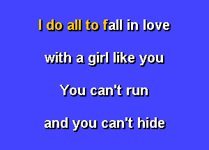 I do all to fall in love

with a girl like you

You can't run

and you can't hide