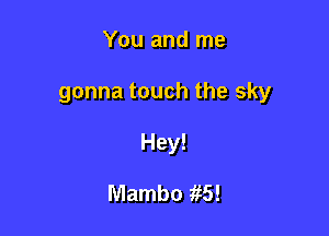 You and me

gonna touch the sky

Hey!

Mambo 1R)!