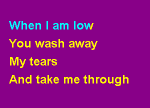 When I am low
You wash away

My tears
And take me through