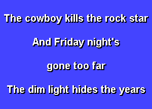 The cowboy kills the rock star
And Friday night's

gone too far

The dim light hides the years