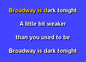 Broadway is dark tonight
A little bit weaker

than you used to be

Broadway is dark tonight