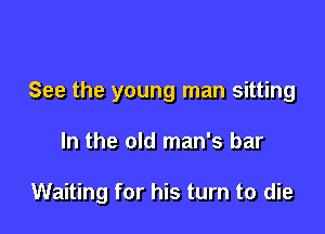See the young man sitting

In the old man's bar

Waiting for his turn to die