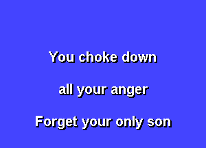 You choke down

all your anger

Forget your only son