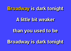 Broadway is dark tonight
A little bit weaker

than you used to be

Broadway is dark tonight
