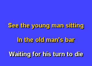 See the young man sitting

In the old man's bar

Waiting for his turn to die