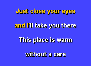 Just close your eyes

and I'll take you there

This place is warm

without a care