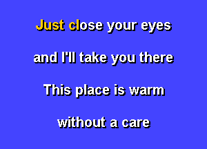 Just close your eyes

and I'll take you there

This place is warm

without a care