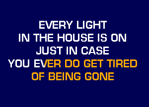 EVERY LIGHT
IN THE HOUSE IS ON
JUST IN CASE
YOU EVER DO GET TIRED
OF BEING GONE