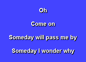 Oh

Come on

Someday will pass me by

Someday I wonder why