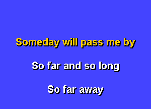 Someday will pass me by

So far and so long

So far away