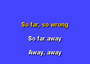 So far, so wrong

So far away

Away, away